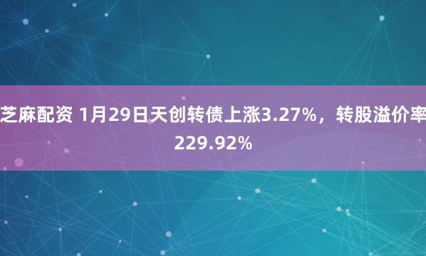芝麻配资 1月29日天创转债上涨3.27%，转股溢价率229.92%